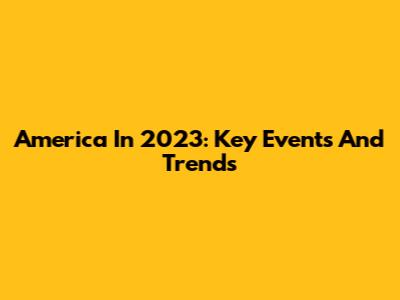America In 2023: Key Events And Trends