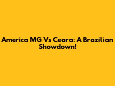 America MG Vs Ceara: A Brazilian Showdown!