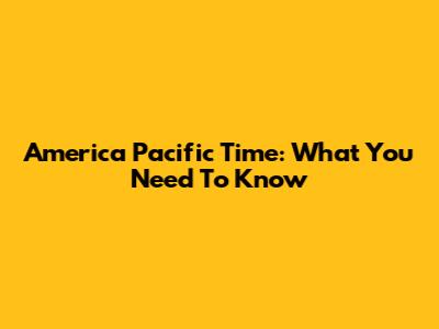America Pacific Time: What You Need To Know