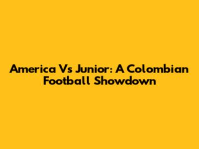 America Vs Junior: A Colombian Football Showdown
