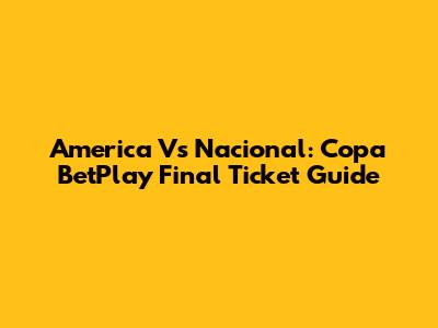 America Vs Nacional: Copa BetPlay Final Ticket Guide