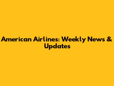 American Airlines: Weekly News & Updates
