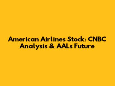 American Airlines Stock: CNBC Analysis & AAL's Future