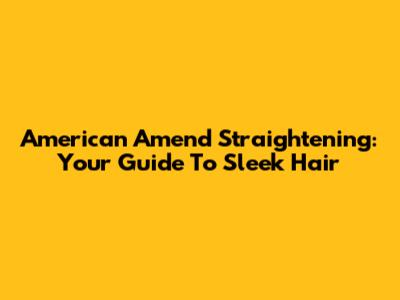 American Amend Straightening: Your Guide To Sleek Hair