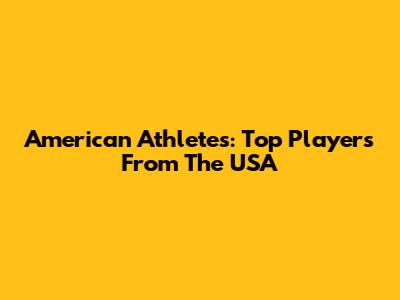 American Athletes: Top Players From The USA