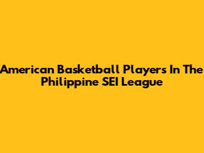 American Basketball Players In The Philippine SEI League