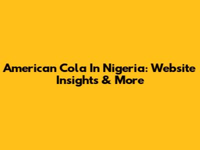 American Cola In Nigeria: Website Insights & More