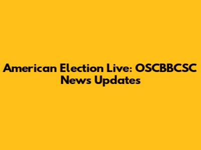 American Election Live: OSCBBCSC News Updates