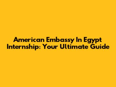 American Embassy In Egypt Internship: Your Ultimate Guide