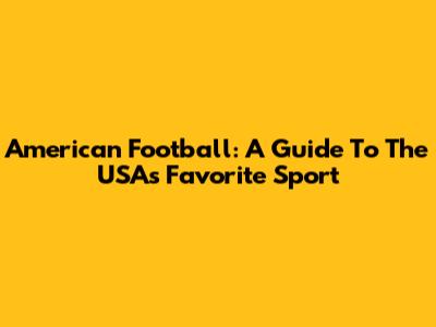 American Football: A Guide To The USA's Favorite Sport