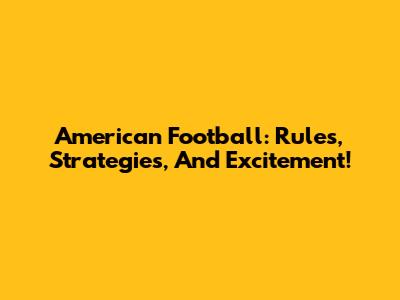 American Football: Rules, Strategies, And Excitement!