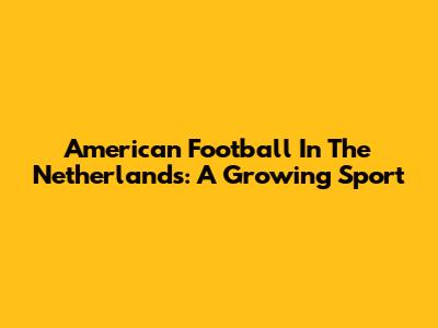 American Football In The Netherlands: A Growing Sport