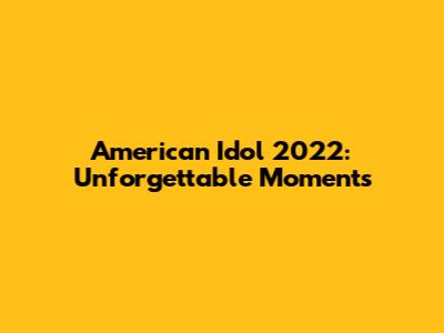 American Idol 2022: Unforgettable Moments