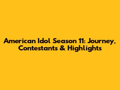 American Idol Season 11: Journey, Contestants & Highlights