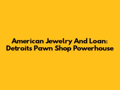 American Jewelry And Loan: Detroit's Pawn Shop Powerhouse
