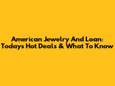American Jewelry And Loan: Today's Hot Deals & What To Know
