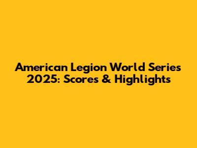 American Legion World Series 2025: Scores & Highlights