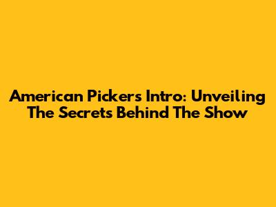 American Pickers Intro: Unveiling The Secrets Behind The Show