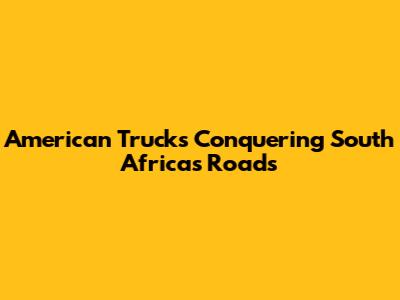 American Trucks Conquering South Africa's Roads