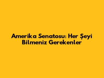 Amerika Senatosu: Her Şeyi Bilmeniz Gerekenler