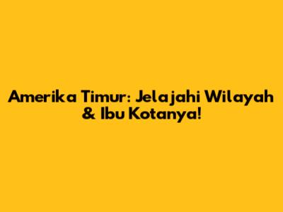 Amerika Timur: Jelajahi Wilayah & Ibu Kotanya!