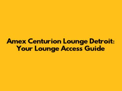 Amex Centurion Lounge Detroit: Your Lounge Access Guide
