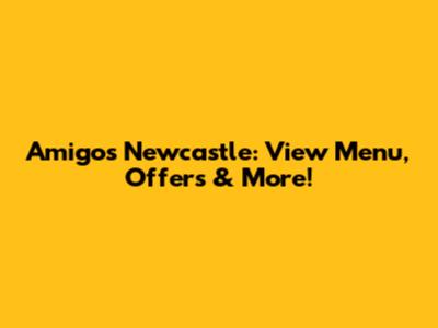 Amigos Newcastle: View Menu, Offers & More!