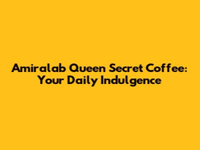 Amiralab Queen Secret Coffee: Your Daily Indulgence
