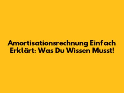 Amortisationsrechnung Einfach Erklärt: Was Du Wissen Musst!