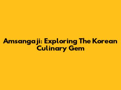 Amsangaji: Exploring The Korean Culinary Gem
