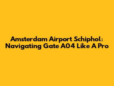 Amsterdam Airport Schiphol: Navigating Gate A04 Like A Pro