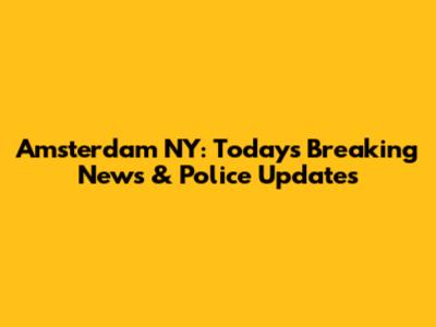 Amsterdam NY: Today's Breaking News & Police Updates