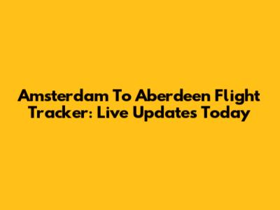 Amsterdam To Aberdeen Flight Tracker: Live Updates Today