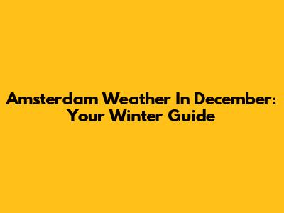Amsterdam Weather In December: Your Winter Guide