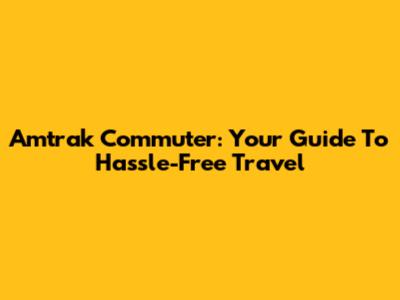 Amtrak Commuter: Your Guide To Hassle-Free Travel