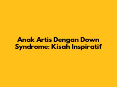 Anak Artis Dengan Down Syndrome: Kisah Inspiratif
