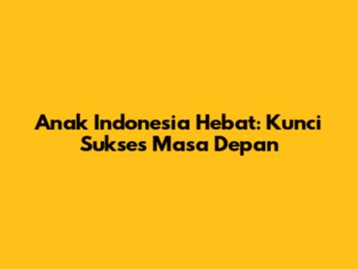 Anak Indonesia Hebat: Kunci Sukses Masa Depan