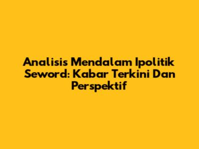 Analisis Mendalam Ipolitik Seword: Kabar Terkini Dan Perspektif