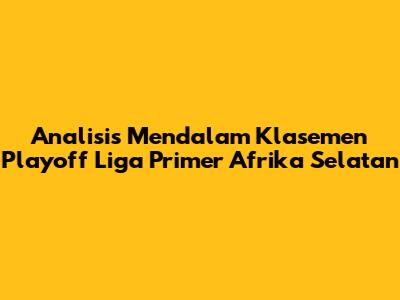 Analisis Mendalam Klasemen Playoff Liga Primer Afrika Selatan
