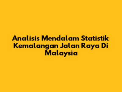 Analisis Mendalam Statistik Kemalangan Jalan Raya Di Malaysia