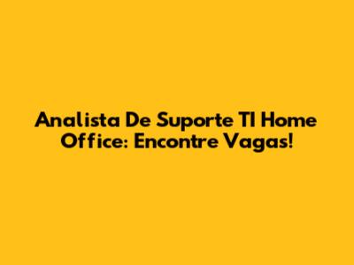 Analista De Suporte TI Home Office: Encontre Vagas!