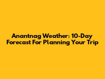 Anantnag Weather: 10-Day Forecast For Planning Your Trip
