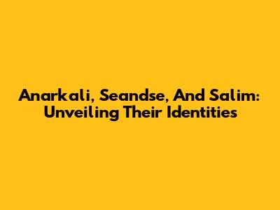 Anarkali, Seandse, And Salim: Unveiling Their Identities