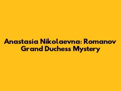 Anastasia Nikolaevna: Romanov Grand Duchess Mystery