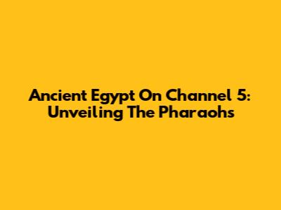 Ancient Egypt On Channel 5: Unveiling The Pharaohs