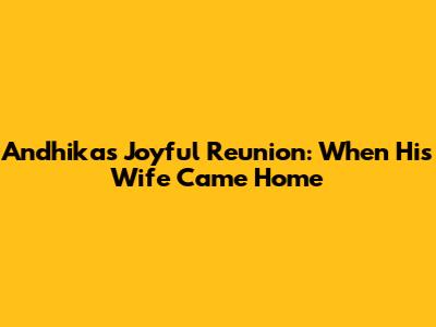 Andhika's Joyful Reunion: When His Wife Came Home