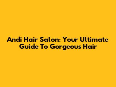 Andi Hair Salon: Your Ultimate Guide To Gorgeous Hair