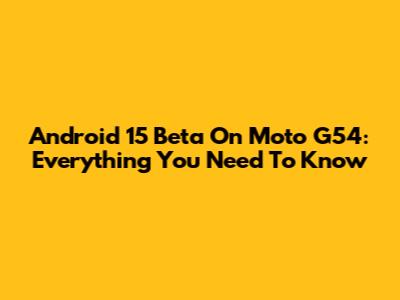 Android 15 Beta On Moto G54: Everything You Need To Know