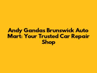 Andy Ganda's Brunswick Auto Mart: Your Trusted Car Repair Shop