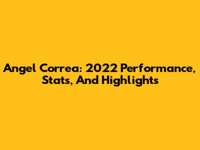 Angel Correa: 2022 Performance, Stats, And Highlights